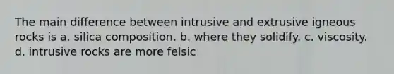 The main difference between intrusive and extrusive igneous rocks is a. silica composition. b. where they solidify. c. viscosity. d. intrusive rocks are more felsic