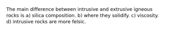 The main difference between intrusive and extrusive igneous rocks is a) silica composition. b) where they solidify. c) viscosity. d) intrusive rocks are more felsic.