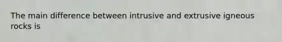 The main difference between intrusive and extrusive igneous rocks is