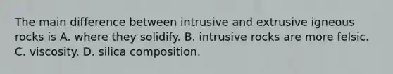 The main difference between intrusive and extrusive igneous rocks is A. where they solidify. B. intrusive rocks are more felsic. C. viscosity. D. silica composition.