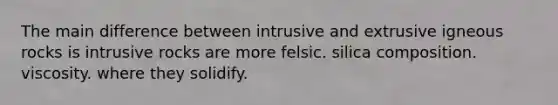 The main difference between intrusive and extrusive igneous rocks is intrusive rocks are more felsic. silica composition. viscosity. where they solidify.