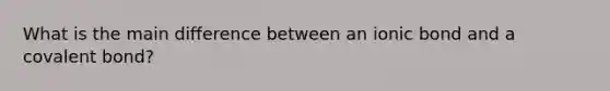 What is the main difference between an ionic bond and a covalent bond?