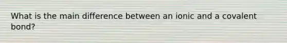 What is the main difference between an ionic and a covalent bond?