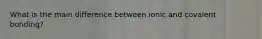 What is the main difference between ionic and covalent bonding?