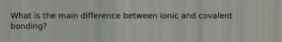 What is the main difference between ionic and covalent bonding?