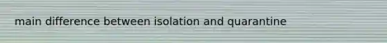 main difference between isolation and quarantine