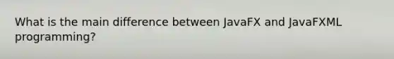 What is the main difference between JavaFX and JavaFXML programming?