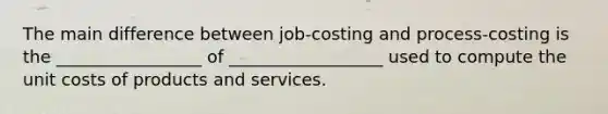 The main difference between job-costing and process-costing is the _________________ of __________________ used to compute the unit costs of products and services.