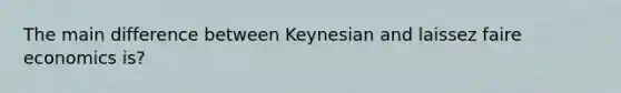 The main difference between Keynesian and laissez faire economics is?