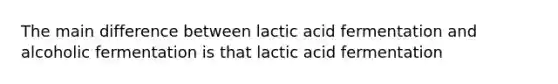 The main difference between lactic acid fermentation and alcoholic fermentation is that lactic acid fermentation