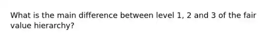 What is the main difference between level 1, 2 and 3 of the fair value hierarchy?