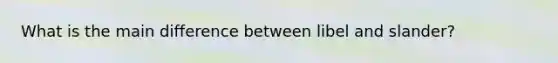 What is the main difference between libel and slander?