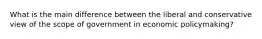 What is the main difference between the liberal and conservative view of the scope of government in economic policymaking?