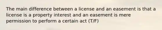 The main difference between a license and an easement is that a license is a property interest and an easement is mere permission to perform a certain act (T/F)