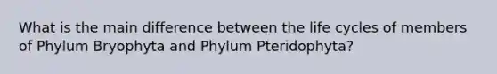 What is the main difference between the life cycles of members of Phylum Bryophyta and Phylum Pteridophyta?