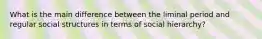 What is the main difference between the liminal period and regular social structures in terms of social hierarchy?