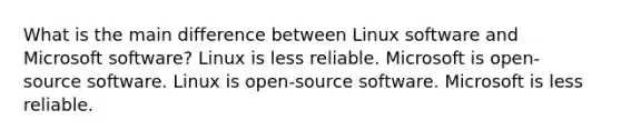 What is the main difference between Linux software and Microsoft software? Linux is less reliable. Microsoft is open-source software. Linux is open-source software. Microsoft is less reliable.