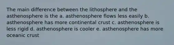 The main difference between the lithosphere and the asthenosphere is the a. asthenosphere flows less easily b. asthenosphere has more continental crust c. asthenosphere is less rigid d. asthenosphere is cooler e. asthenosphere has more oceanic crust