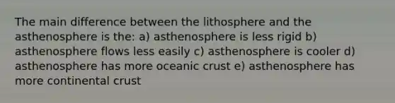 The main difference between the lithosphere and the asthenosphere is the: a) asthenosphere is less rigid b) asthenosphere flows less easily c) asthenosphere is cooler d) asthenosphere has more oceanic crust e) asthenosphere has more continental crust