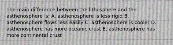 The main difference between the lithosphere and the asthenosphere is: A. asthenosphere is less rigid B. asthenosphere flows less easily C. asthenosphere is cooler D. asthenosphere has more oceanic crust E. asthenosphere has more continental crust