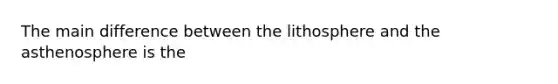 The main difference between the lithosphere and the asthenosphere is the