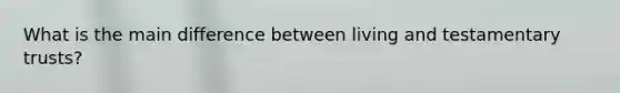 What is the main difference between living and testamentary trusts?