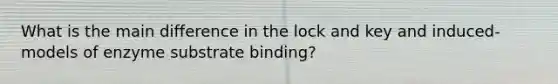 What is the main difference in the lock and key and induced-models of enzyme substrate binding?