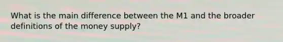 What is the main difference between the M1 and the broader definitions of the money supply?