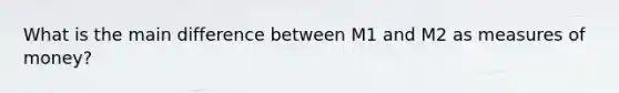 What is the main difference between M1 and M2 as measures of money?