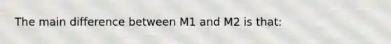 The main difference between M1 and M2 is that: