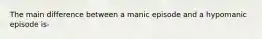 The main difference between a manic episode and a hypomanic episode is-