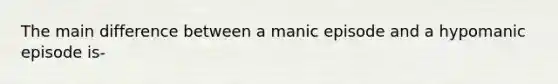 The main difference between a manic episode and a hypomanic episode is-