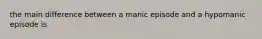 the main difference between a manic episode and a hypomanic episode is