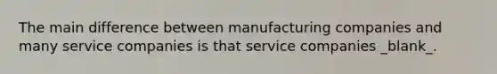 The main difference between manufacturing companies and many service companies is that service companies _blank​_.