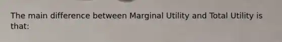 The main difference between Marginal Utility and Total Utility is that: