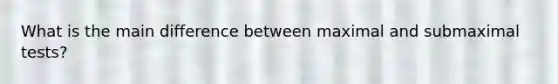 What is the main difference between maximal and submaximal tests?