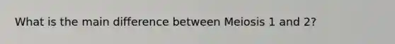 What is the main difference between Meiosis 1 and 2?