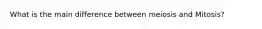 What is the main difference between meiosis and Mitosis?