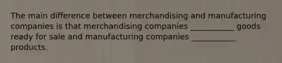 The main difference between merchandising and manufacturing companies is that merchandising companies ___________ goods ready for sale and manufacturing companies ___________ products.