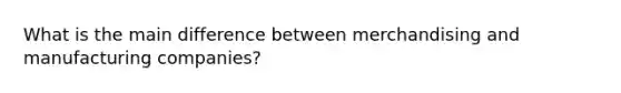 What is the main difference between merchandising and manufacturing companies?