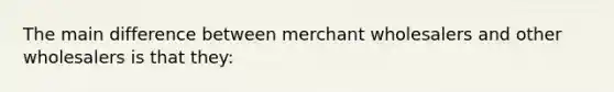 The main difference between merchant wholesalers and other wholesalers is that they: