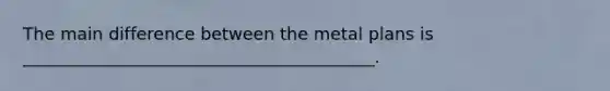 The main difference between the metal plans is _________________________________________.