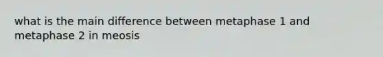 what is the main difference between metaphase 1 and metaphase 2 in meosis