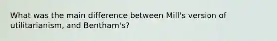 What was the main difference between Mill's version of utilitarianism, and Bentham's?