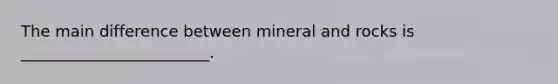 The main difference between mineral and rocks is ________________________.