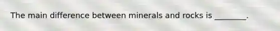 The main difference between <a href='https://www.questionai.com/knowledge/kvT7UCwR6X-minerals-and-rocks' class='anchor-knowledge'>minerals and rocks</a> is ________.