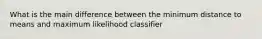 What is the main difference between the minimum distance to means and maximum likelihood classifier