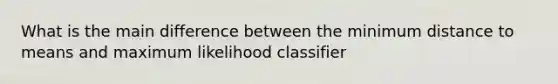 What is the main difference between the minimum distance to means and maximum likelihood classifier