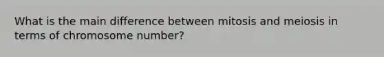 What is the main difference between mitosis and meiosis in terms of chromosome number?