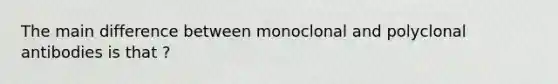 The main difference between monoclonal and polyclonal antibodies is that ?